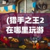 (猎手之王2在哪里玩游戏)猎手之王2游戏位置攻略，在哪里玩这款游戏？