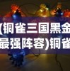 (铜雀三国黑金最强阵容)铜雀三国最强阵容搭配，策略、优势与实战解析