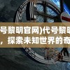 (代号黎明官网)代号黎明手游，探索未知世界的奇幻之旅