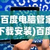 (百度电脑管家下载安装)百度电脑管家，一站式数字化生活管理利器