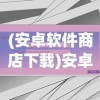 (安卓软件商店下载)安卓软件商店，探索、分析与常见问答