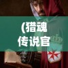 (猎魂传说官网)猎魂传说，神秘力量的探索与解读