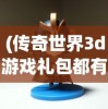 (传奇世界3d游戏礼包都有哪些)传奇世界3D游戏，探索全新维度的奇幻冒险之旅