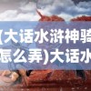 (大话水浒神骑怎么弄)大话水浒，神牛勇士的传奇之旅