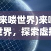 (来喽世界)来啊世界，探索虚拟世界的无限可能
