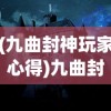 (九曲封神玩家心得)九曲封神，传奇故事与神秘文化