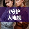 (守护人电视剧全集50集)守护人，电视剧中的守护力量与人性探索