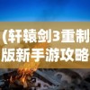 (轩辕剑3重制版新手游攻略)轩辕剑3重制版新手游——深度解析与新手指南