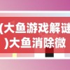(大鱼游戏解谜)大鱼消除微信小游戏，乐趣与挑战并存