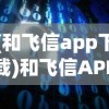 (和飞信app下载)和飞信APP，企业通信的新选择与挑战