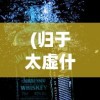 (归于太虚什么意思啊)归于太虚的意义与内涵，探索与解读