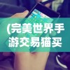 (完美世界手游交易猫买号是买角色吗)完美世界手游交易猫，游戏内交易的新天地