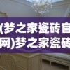 (梦之家瓷砖官网)梦之家瓷砖，品质之选，打造理想家居空间的艺术品