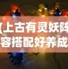 (上古有灵妖阵容搭配好养成)上古有灵妖阵容搭配策略与解析