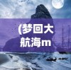 (梦回大航海mod)梦想大航海单机版，航海之旅的独家冒险体验