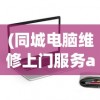 (同城电脑维修上门服务app)同城电脑维修上门服务，便捷高效，解决您的电脑问题首选