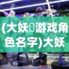 (大妖箓游戏角色名字)大妖箓游戏角色深度解析与探讨