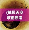 (触摸天空歌曲原唱)触摸天空之歌，一首唤醒梦想的旋律