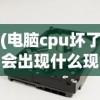 (电脑cpu坏了会出现什么现象吗)电脑CPU故障现象解析，当CPU出现问题时，你的电脑会表现出哪些症状？