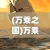 (万乘之国)万乘，古代战争中的战略与力量展现