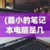 (最小的笔记本电脑是几寸的)最小的笔记本电脑是多少英寸？全面解析及常见问题解答