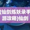 (仙剑炼妖录手游攻略)仙剑炼妖录手游，探索奇幻仙侠世界的无限魅力
