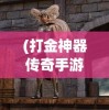 (打金神器传奇手游攻略视频)打金神器传奇手游攻略大全，玩转游戏，轻松成为大师！