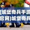 (城堡奇兵手游官网)城堡奇兵小游戏，策略与冒险的完美结合