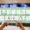 (不机械城攻略图文攻略)不机械城游戏通关攻略大全及常见问题解答