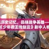 重温历史记忆，品味战争英雄——详解《少年君王传赵云》剧中人物造型与历史原型关系搭配讲解