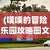 (噗噗的冒险乐园攻略图文)噗噗的冒险乐园全面攻略，玩转乐园，尽享冒险之旅！