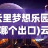 (云里梦想乐园地铁哪个出口)云里梦想乐园，探索未来的梦幻乐园