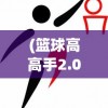 (篮球高高手2.0怎么免费获得球员)篮球高高手2.0，新一代篮球游戏的全解析