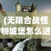 (无限合战怪物城堡怎么进)无限合战怪物城堡，深入探索与常见问题解答