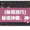 (秘境技巧)秘境神器，神秘力量的探索与解读