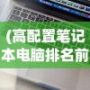 (高配置笔记本电脑排名前十)高配置笔记本电脑排名及深度分析