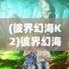 (彼界幻海K2)彼界幻海，探索未知领域的奇幻之旅