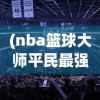 (nba篮球大师平民最强阵容排名)NBA篮球大师平民最强阵容揭秘与策略分析