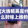 (火线精英是什么时候上线的)火线精英2的发布时间及其相关探讨