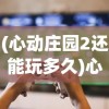 (心动庄园2还能玩多久)心动庄园2下架后，玩家何去何从，游戏可能性探讨