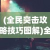 (全民突击攻略技巧图解)全民突击攻略技巧大全，从新手到高手的全面指南