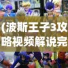 (波斯王子3攻略视频解说完整版)波斯王子3攻略视频解说，游戏指南与常见问题解答