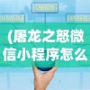 (屠龙之怒微信小程序怎么玩)屠龙之怒微信小程序，游戏新纪元