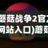 (蘑菇战争2官方网站入口)蘑菇战争2官方网站——游戏前沿与玩家互动中心
