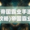 (帝国霸业手游攻略)帝国霸业手游，策略争霸的王者之选