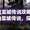 (皇城传说攻略)皇城传说，探寻古代皇权的神秘面纱