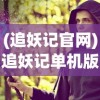 (追妖记官网)追妖记单机版，奇幻冒险之旅的独家体验