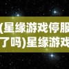 (星缘游戏停服了吗)星缘游戏，引领新时代的虚拟宇宙冒险之旅