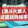 (激斗火柴人还能玩吗知乎)激斗火柴人，游戏现状解析与未来展望