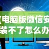 (电脑版微信安装不了怎么办)电脑版微信安装问题解析与解决策略